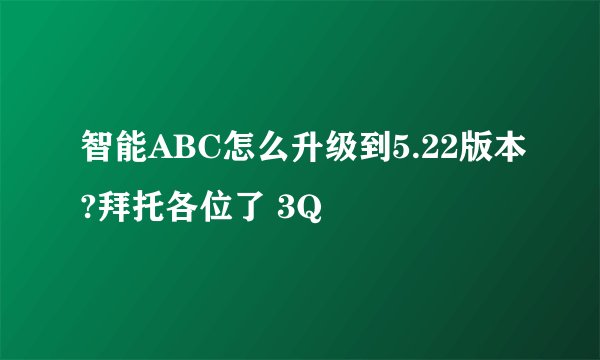 智能ABC怎么升级到5.22版本?拜托各位了 3Q