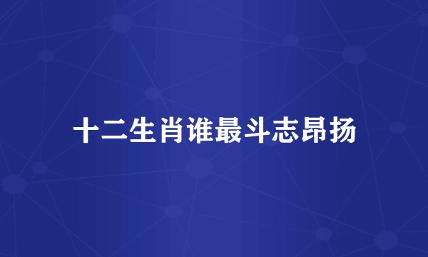 十二生肖谁最斗志昂扬