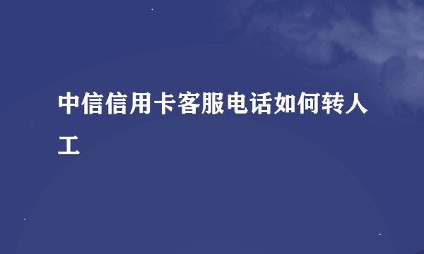 中信信用卡客服电话如何转人工