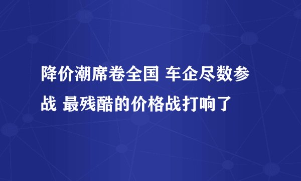 降价潮席卷全国 车企尽数参战 最残酷的价格战打响了