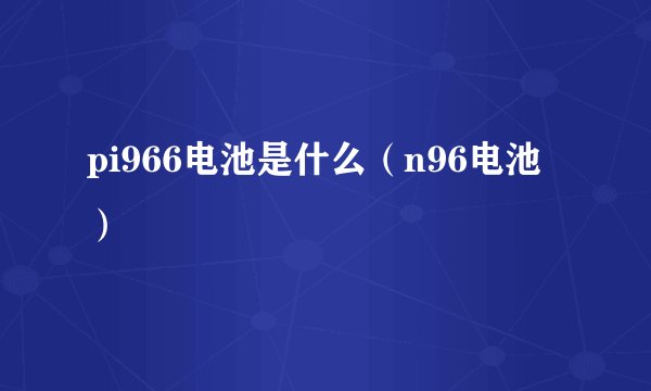 pi966电池是什么(n96电池)