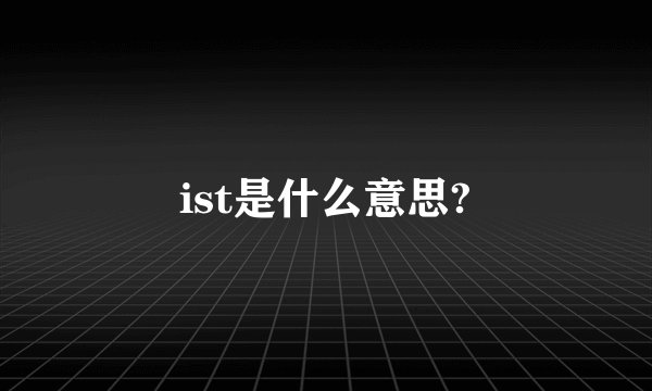 ist是什么意思?