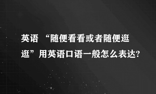 英语 “随便看看或者随便逛逛”用英语口语一般怎么表达?