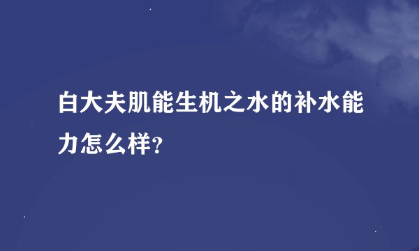 白大夫肌能生机之水的补水能力怎么样？
