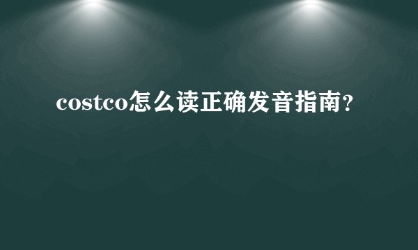 costco怎么读正确发音指南？