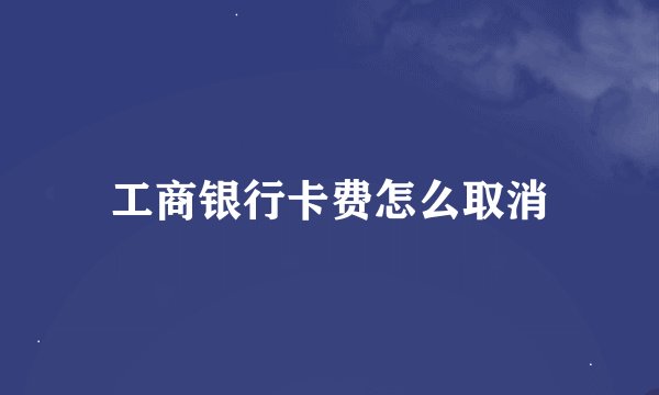 工商银行卡费怎么取消