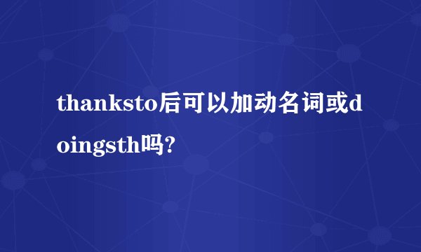 thanksto后可以加动名词或doingsth吗?