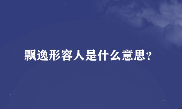 飘逸形容人是什么意思?