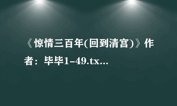 《惊情三百年(回到清宫)》作者：毕毕1-49.txt最新章节/全集txt免费下载