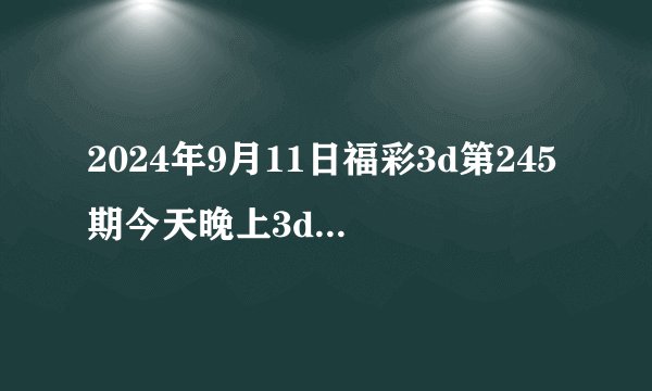 2024年9月11日福彩3d第245期今天晚上3d开奖号码是什么号码