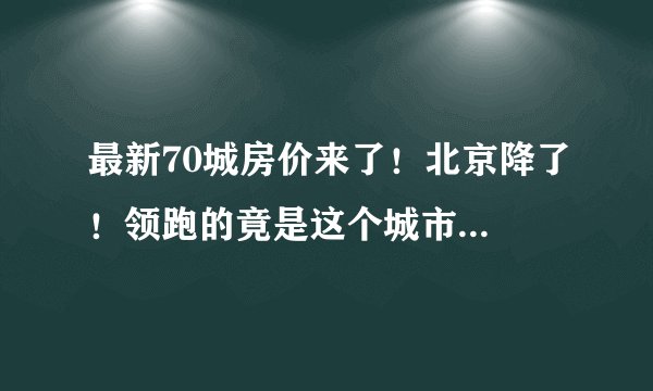 最新70城房价来了！北京降了！领跑的竟是这个城市...