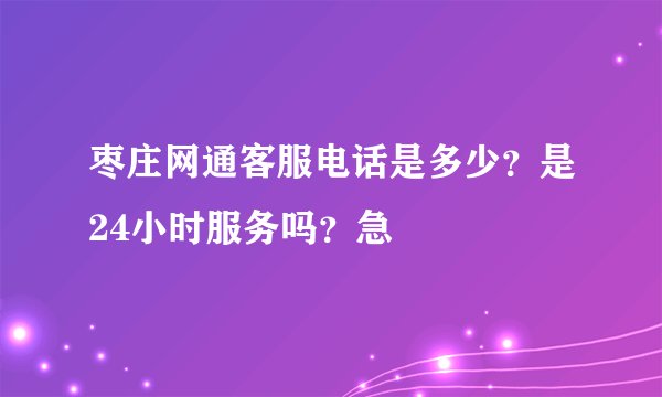 枣庄网通客服电话是多少？是24小时服务吗？急