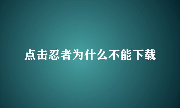 点击忍者为什么不能下载
