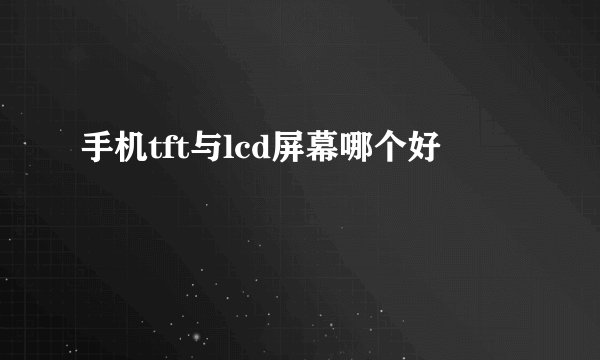 手机tft与lcd屏幕哪个好