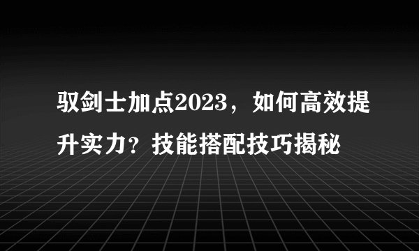 驭剑士加点2023,如何高效提升实力?技能搭配技巧揭秘