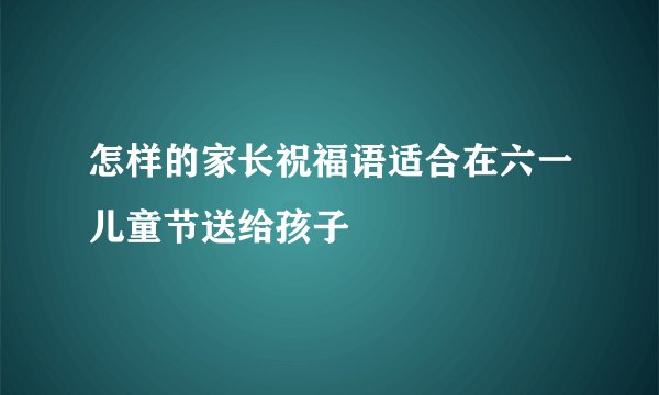 怎样的家长祝福语适合在六一儿童节送给孩子