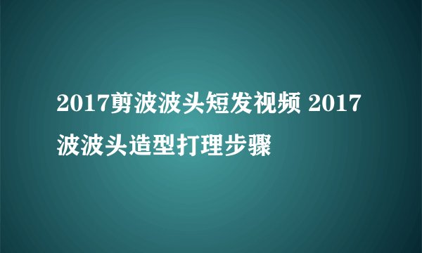 2017剪波波头短发视频 2017波波头造型打理步骤