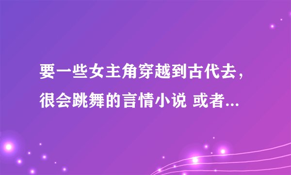 要一些女主角穿越到古代去,很会跳舞的言情小说 或者是总裁系列的,都行 还有校园的。。。。