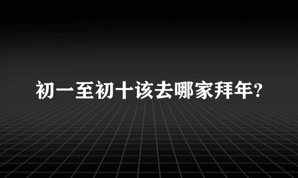 初一至初十该去哪家拜年?