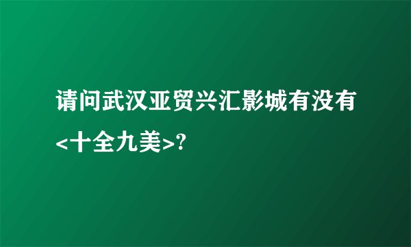 请问武汉亚贸兴汇影城有没有<十全九美>?