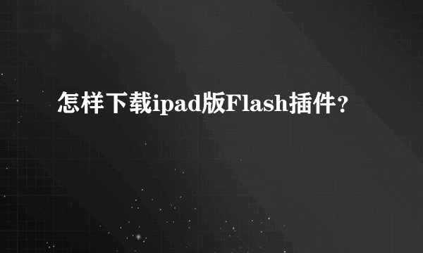 怎样下载ipad版Flash插件？