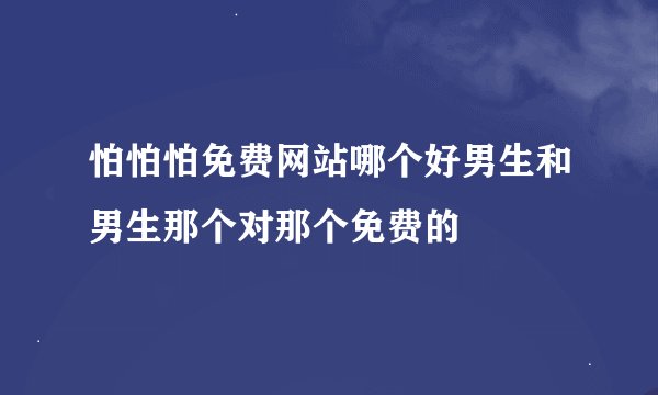 怕怕怕免费网站哪个好男生和男生那个对那个免费的