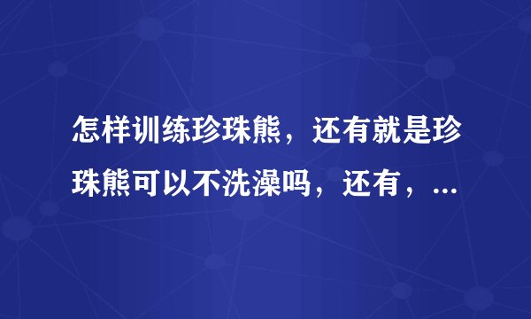 怎样训练珍珠熊，还有就是珍珠熊可以不洗澡吗，还有，珍珠熊咬笼子，这是为什么，最好详细一点的，谢谢！！