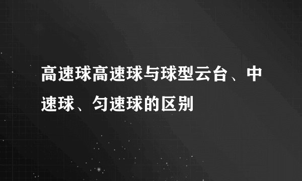 高速球高速球与球型云台、中速球、匀速球的区别