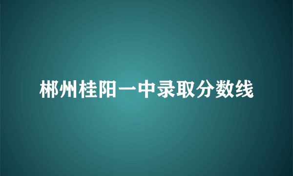郴州桂阳一中录取分数线