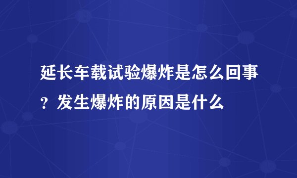 延长车载试验爆炸是怎么回事？发生爆炸的原因是什么