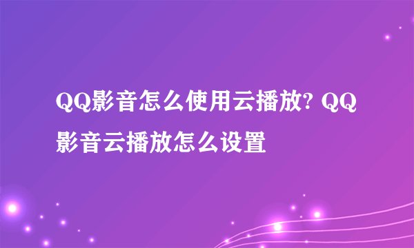 QQ影音怎么使用云播放? QQ影音云播放怎么设置