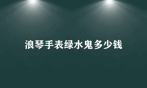 浪琴手表绿水鬼多少钱
