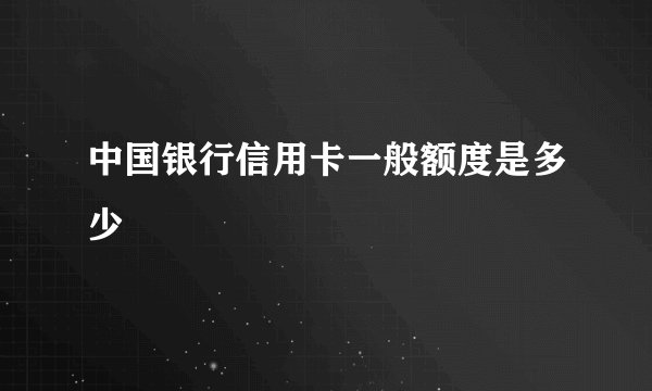 中国银行信用卡一般额度是多少