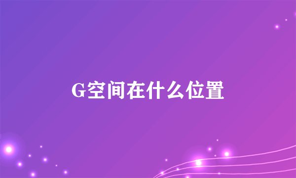 G空间在什么位置