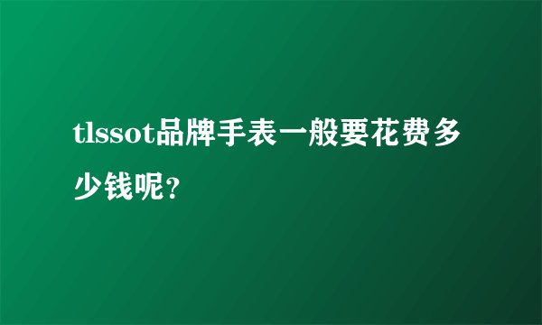 tlssot品牌手表一般要花费多少钱呢？