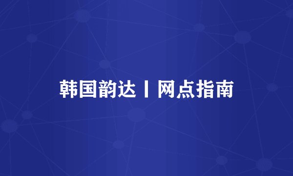 韩国韵达丨网点指南