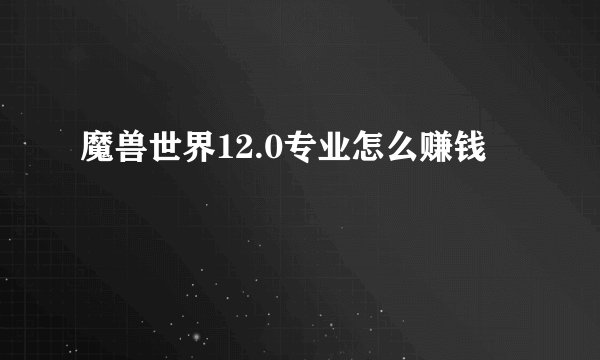 魔兽世界12.0专业怎么赚钱
