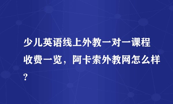 少儿英语线上外教一对一课程收费一览，阿卡索外教网怎么样?