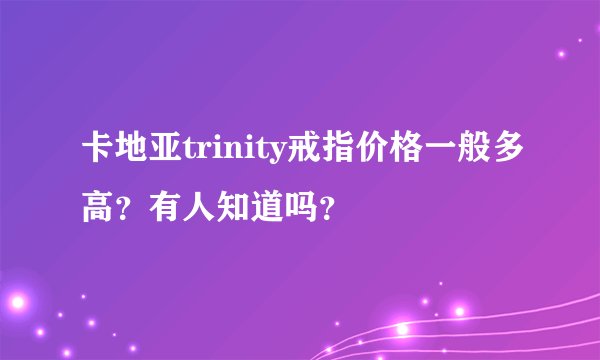 卡地亚trinity戒指价格一般多高？有人知道吗？