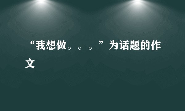 “我想做。。。”为话题的作文