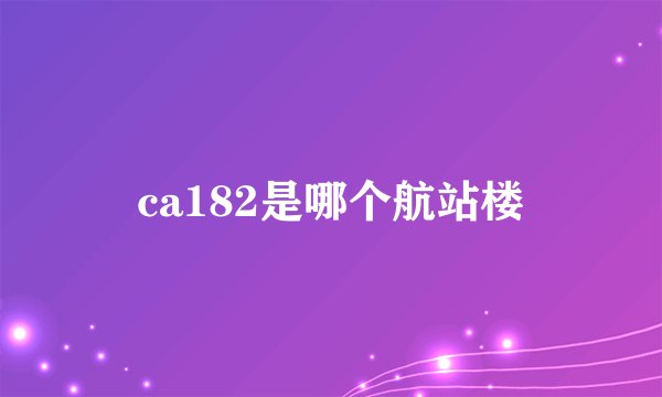 ca182是哪个航站楼