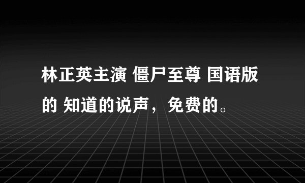 林正英主演 僵尸至尊 国语版的 知道的说声，免费的。