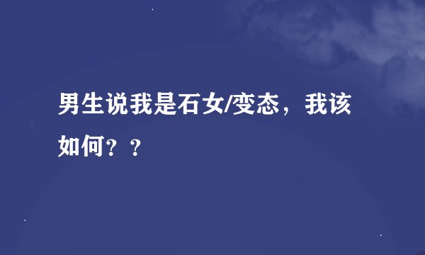 男生说我是石女/变态，我该如何？？