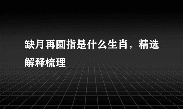 缺月再圆指是什么生肖，精选解释梳理
