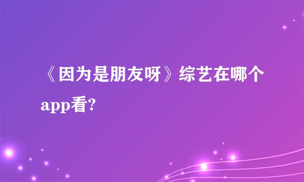 《因为是朋友呀》综艺在哪个app看?