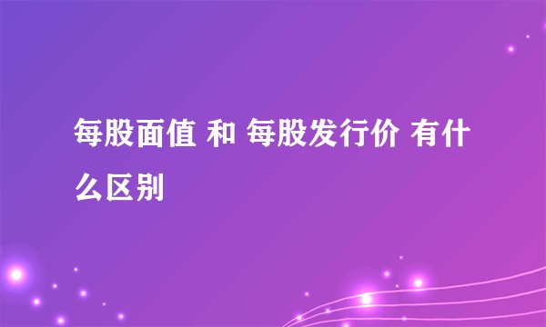 每股面值 和 每股发行价 有什么区别