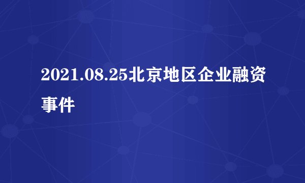 2021.08.25北京地区企业融资事件