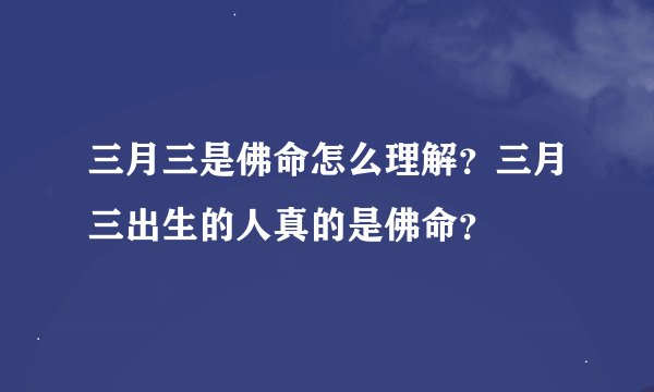 三月三是佛命怎么理解？三月三出生的人真的是佛命？