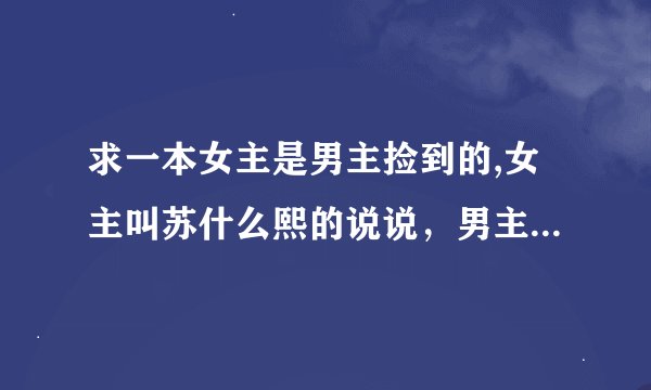 求一本女主是男主捡到的,女主叫苏什么熙的说说，男主是黑道教父
