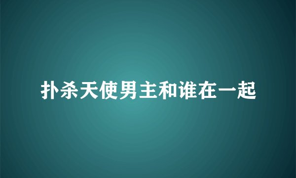 扑杀天使男主和谁在一起
